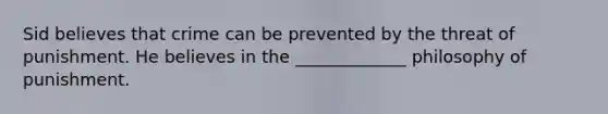 Sid believes that crime can be prevented by the threat of punishment. He believes in the _____________ philosophy of punishment.