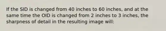 If the SID is changed from 40 inches to 60 inches, and at the same time the OID is changed from 2 inches to 3 inches, the sharpness of detail in the resulting image will: