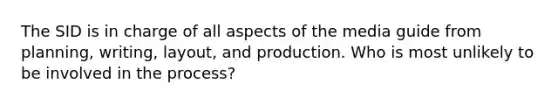 The SID is in charge of all aspects of the media guide from planning, writing, layout, and production. Who is most unlikely to be involved in the process?