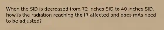 When the SID is decreased from 72 inches SID to 40 inches SID, how is the radiation reaching the IR affected and does mAs need to be adjusted?