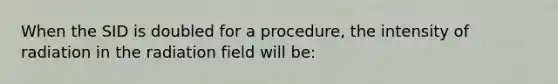 When the SID is doubled for a procedure, the intensity of radiation in the radiation field will be: