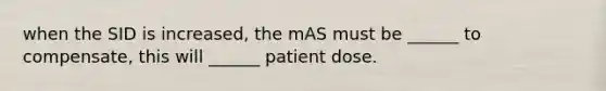 when the SID is increased, the mAS must be ______ to compensate, this will ______ patient dose.