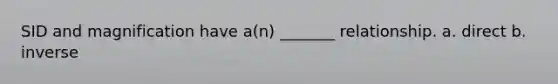 SID and magnification have a(n) _______ relationship. a. direct b. inverse