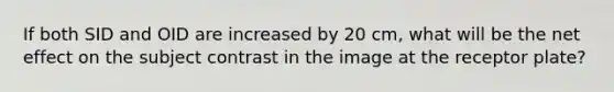 If both SID and OID are increased by 20 cm, what will be the net effect on the subject contrast in the image at the receptor plate?