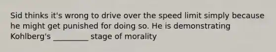 Sid thinks it's wrong to drive over the speed limit simply because he might get punished for doing so. He is demonstrating Kohlberg's _________ stage of morality