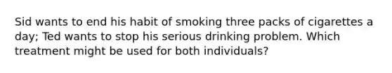 Sid wants to end his habit of smoking three packs of cigarettes a day; Ted wants to stop his serious drinking problem. Which treatment might be used for both individuals?