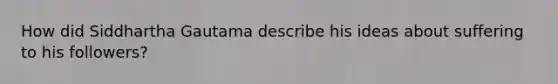 How did Siddhartha Gautama describe his ideas about suffering to his followers?