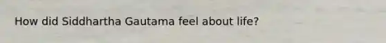 How did Siddhartha Gautama feel about life?