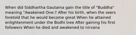 When did Siddhartha Gautama gain the title of "Buddha" meaning "Awakened One:? After his birth, when the seers foretold that he would become great When he attained enlightenment under the Bodhi tree After gaining his first followers When he died and awakened to nirvana