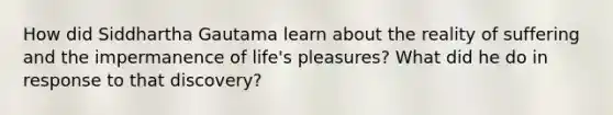 How did Siddhartha Gautama learn about the reality of suffering and the impermanence of life's pleasures? What did he do in response to that discovery?