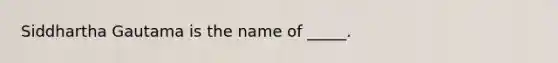 Siddhartha Gautama is the name of _____.