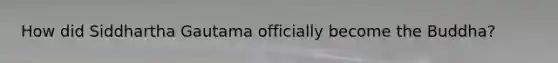 How did Siddhartha Gautama officially become the Buddha?