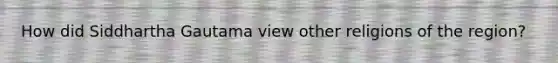 How did Siddhartha Gautama view other religions of the region?