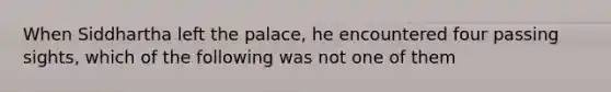 When Siddhartha left the palace, he encountered four passing sights, which of the following was not one of them