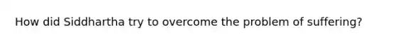 How did Siddhartha try to overcome the problem of suffering?