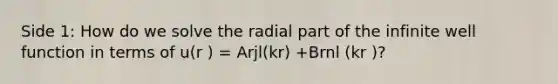 Side 1: How do we solve the radial part of the infinite well function in terms of u(r ) = Arjl(kr) +Brnl (kr )?