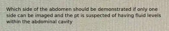 Which side of the abdomen should be demonstrated if only one side can be imaged and the pt is suspected of having fluid levels within the abdominal cavity