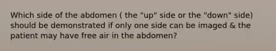 Which side of the abdomen ( the "up" side or the "down" side) should be demonstrated if only one side can be imaged & the patient may have free air in the abdomen?