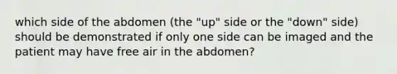 which side of the abdomen (the "up" side or the "down" side) should be demonstrated if only one side can be imaged and the patient may have free air in the abdomen?