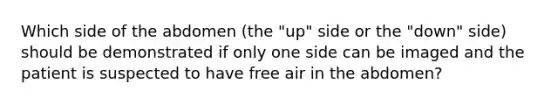 Which side of the abdomen (the "up" side or the "down" side) should be demonstrated if only one side can be imaged and the patient is suspected to have free air in the abdomen?