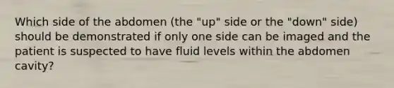 Which side of the abdomen (the "up" side or the "down" side) should be demonstrated if only one side can be imaged and the patient is suspected to have fluid levels within the abdomen cavity?