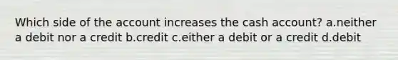 Which side of the account increases the cash account? a.neither a debit nor a credit b.credit c.either a debit or a credit d.debit