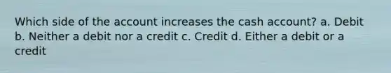 Which side of the account increases the cash account? a. Debit b. Neither a debit nor a credit c. Credit d. Either a debit or a credit