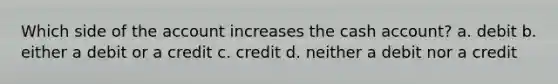 Which side of the account increases the cash account? a. debit b. either a debit or a credit c. credit d. neither a debit nor a credit