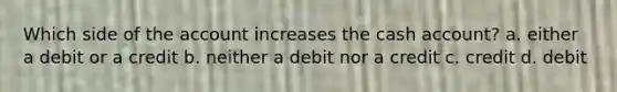 Which side of the account increases the cash account? a. either a debit or a credit b. neither a debit nor a credit c. credit d. debit