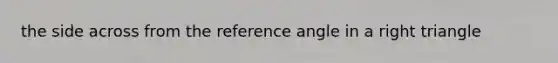 the side across from the reference angle in a right triangle