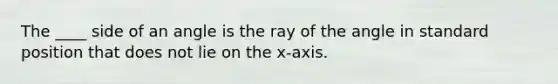 The ____ side of an angle is the ray of the angle in standard position that does not lie on the x-axis.