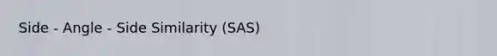 Side - Angle - Side Similarity (SAS)