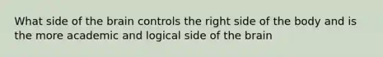 What side of the brain controls the right side of the body and is the more academic and logical side of the brain