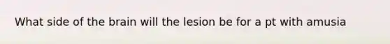 What side of the brain will the lesion be for a pt with amusia