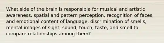 What side of the brain is responsible for musical and artistic awareness, spatial and pattern perception, recognition of faces and emotional content of language, discrimination of smells, mental images of sight, sound, touch, taste, and smell to compare relationships among them?