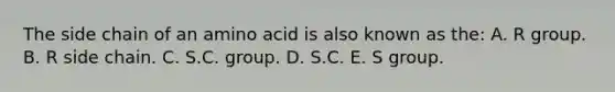 The side chain of an amino acid is also known as the: A. R group. B. R side chain. C. S.C. group. D. S.C. E. S group.