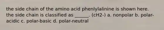 the side chain of the amino acid phenlylalinine is shown here. the side chain is classified as ______. (cH2-) a. nonpolar b. polar-acidic c. polar-basic d. polar-neutral