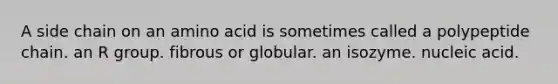 A side chain on an amino acid is sometimes called a polypeptide chain. an R group. fibrous or globular. an isozyme. nucleic acid.