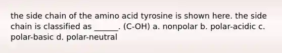 the side chain of the amino acid tyrosine is shown here. the side chain is classified as ______. (C-OH) a. nonpolar b. polar-acidic c. polar-basic d. polar-neutral