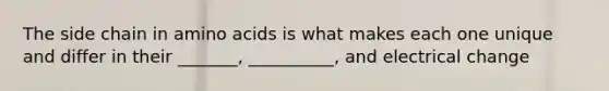 The side chain in amino acids is what makes each one unique and differ in their _______, __________, and electrical change