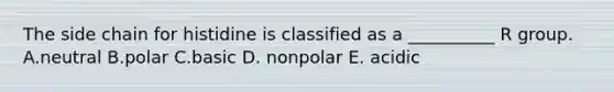 The side chain for histidine is classified as a __________ R group. A.neutral B.polar C.basic D. nonpolar E. acidic