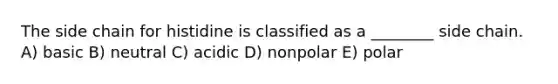 The side chain for histidine is classified as a ________ side chain. A) basic B) neutral C) acidic D) nonpolar E) polar