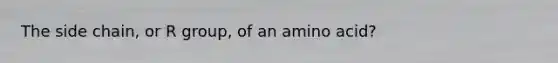 The side chain, or R group, of an amino acid?