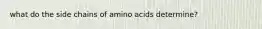 what do the side chains of amino acids determine?