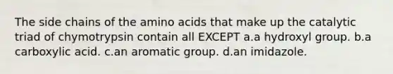 The side chains of the <a href='https://www.questionai.com/knowledge/k9gb720LCl-amino-acids' class='anchor-knowledge'>amino acids</a> that make up the catalytic triad of chymotrypsin contain all EXCEPT a.a hydroxyl group. b.a carboxylic acid. c.an aromatic group. d.an imidazole.