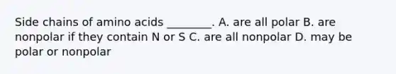 Side chains of amino acids ________. A. are all polar B. are nonpolar if they contain N or S C. are all nonpolar D. may be polar or nonpolar