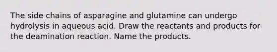 The side chains of asparagine and glutamine can undergo hydrolysis in aqueous acid. Draw the reactants and products for the deamination reaction. Name the products.