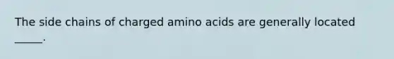 The side chains of charged amino acids are generally located _____.