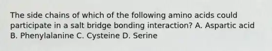 The side chains of which of the following amino acids could participate in a salt bridge bonding interaction? A. Aspartic acid B. Phenylalanine C. Cysteine D. Serine