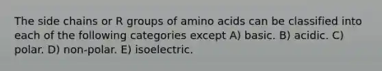 The side chains or R groups of <a href='https://www.questionai.com/knowledge/k9gb720LCl-amino-acids' class='anchor-knowledge'>amino acids</a> can be classified into each of the following categories except A) basic. B) acidic. C) polar. D) non-polar. E) isoelectric.